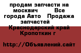 продам запчасти на москвич 2141 - Все города Авто » Продажа запчастей   . Краснодарский край,Кропоткин г.